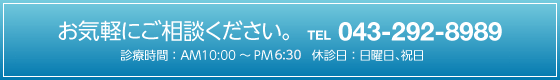お気軽にご相談ください。TEL：043-292-8989（診療時間：AM10:00～PM7:00　休診日：日曜日、祝日）