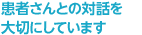 患者さんとの対話を大切にしています