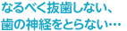 なるべく抜歯しない、歯の神経をとらない･･･