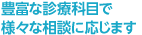 豊富な診療科目で様々な相談に応じます