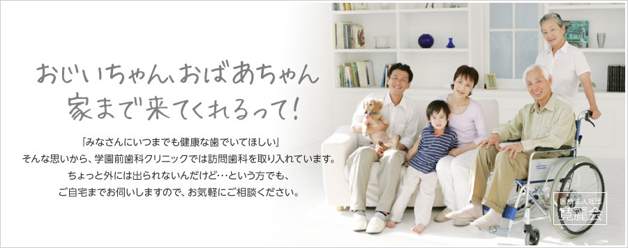 「おじいちゃん、おばあちゃん、家まで来てくれるって！」　みなさんにいつまでも健康な歯でいてほしい。そんな思いから、学園前歯科クリニックでは訪問歯科を取り入れています。ちょっと外には出られないんだけど･･･という方でも、ご自宅までお伺いしますので、お気軽にご相談ください。